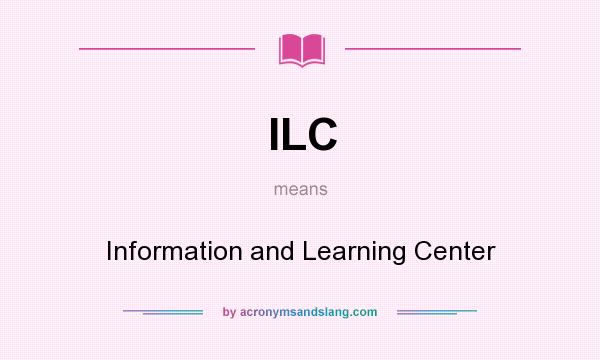 What does ILC mean? It stands for Information and Learning Center