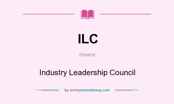 What does ILC mean? It stands for Industry Leadership Council