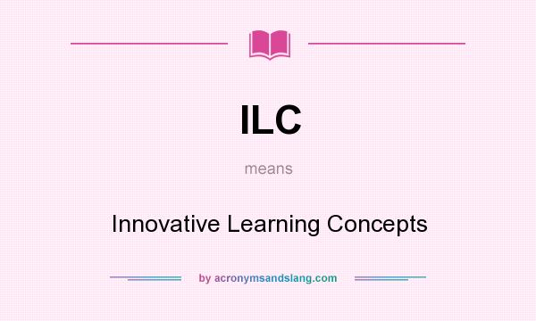 What does ILC mean? It stands for Innovative Learning Concepts