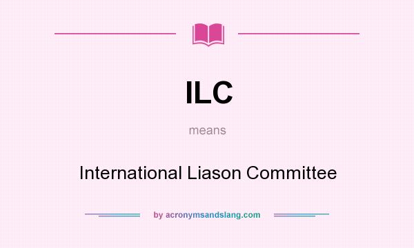 What does ILC mean? It stands for International Liason Committee