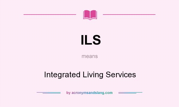 What does ILS mean? It stands for Integrated Living Services