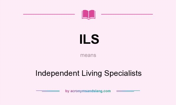 What does ILS mean? It stands for Independent Living Specialists