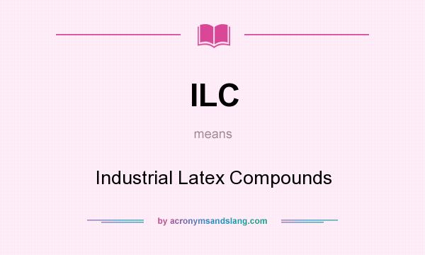 What does ILC mean? It stands for Industrial Latex Compounds