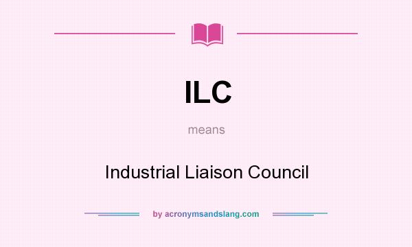 What does ILC mean? It stands for Industrial Liaison Council