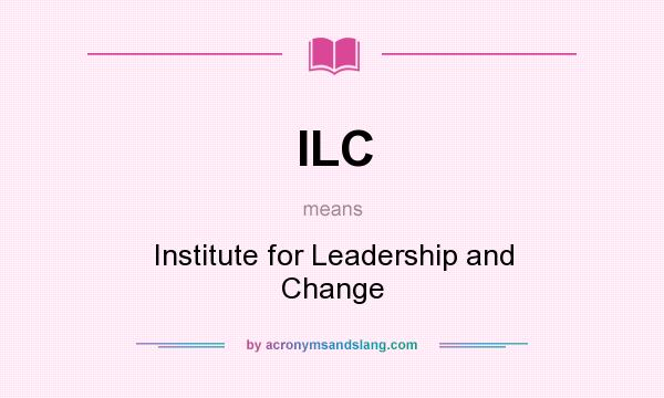 What does ILC mean? It stands for Institute for Leadership and Change
