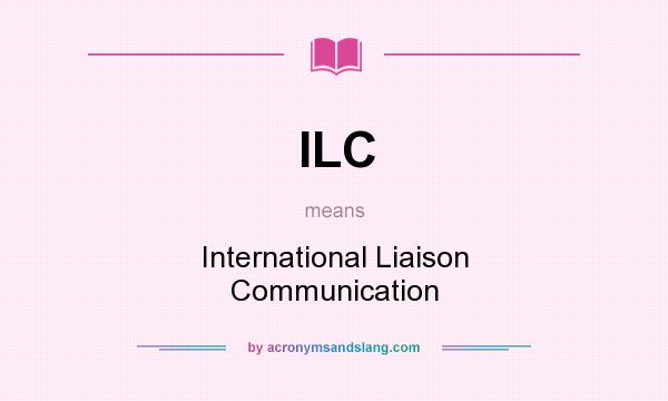 What does ILC mean? It stands for International Liaison Communication