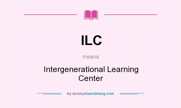 What does ILC mean? It stands for Intergenerational Learning Center