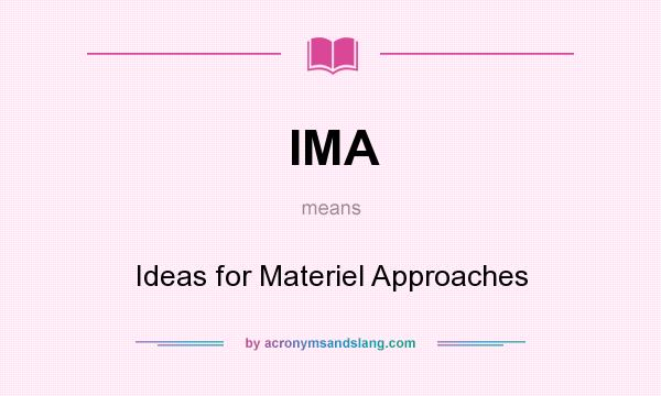 What does IMA mean? It stands for Ideas for Materiel Approaches