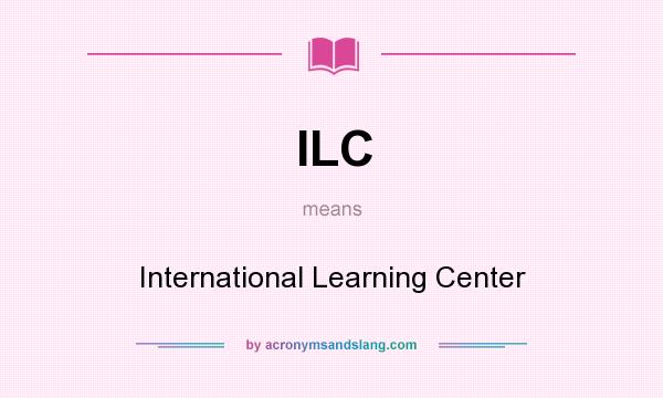 What does ILC mean? It stands for International Learning Center