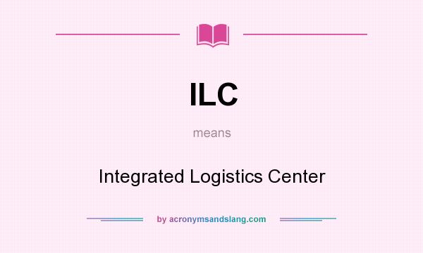 What does ILC mean? It stands for Integrated Logistics Center