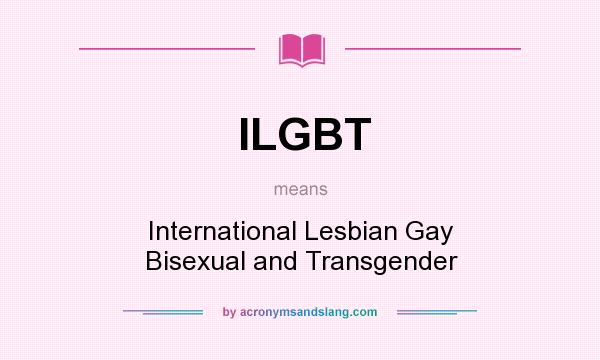 What does ILGBT mean? It stands for International Lesbian Gay Bisexual and Transgender
