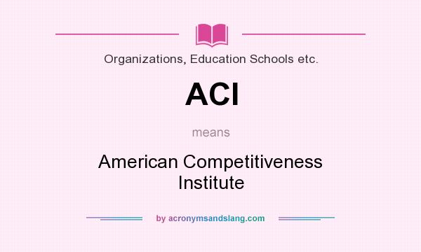 What does ACI mean? It stands for American Competitiveness Institute