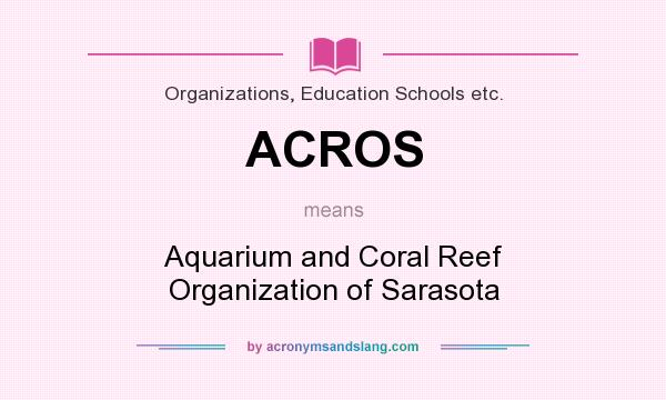 What does ACROS mean? It stands for Aquarium and Coral Reef Organization of Sarasota