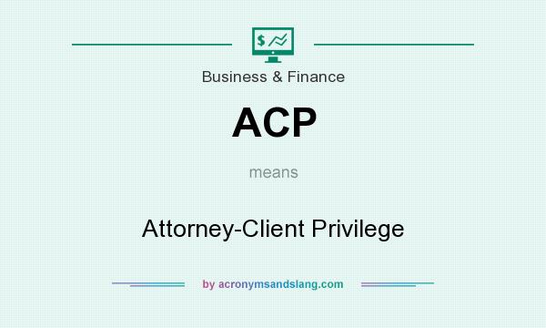 What does ACP mean? It stands for Attorney-Client Privilege
