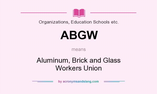 What does ABGW mean? It stands for Aluminum, Brick and Glass Workers Union