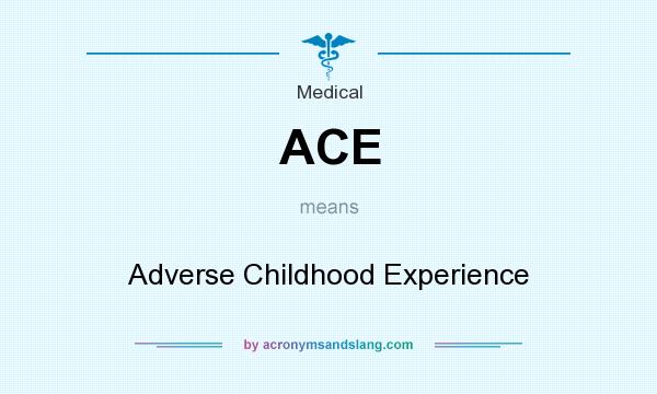 What does ACE mean? It stands for Adverse Childhood Experience