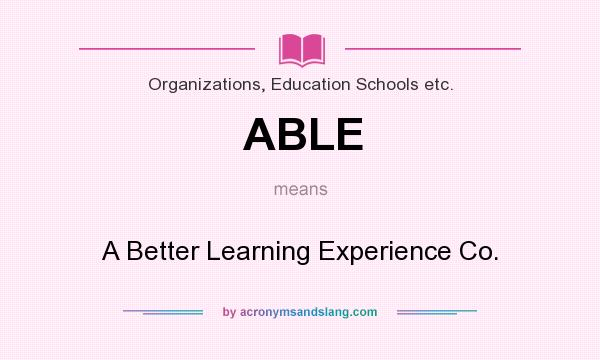 What does ABLE mean? It stands for A Better Learning Experience Co.