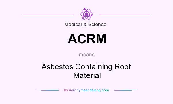 What does ACRM mean? It stands for Asbestos Containing Roof Material