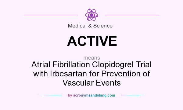What does ACTIVE mean? It stands for Atrial Fibrillation Clopidogrel Trial with Irbesartan for Prevention of Vascular Events