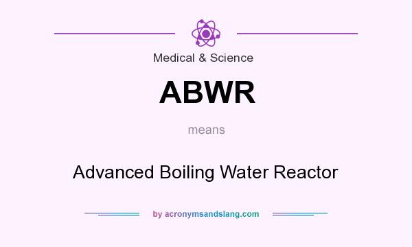 What does ABWR mean? It stands for Advanced Boiling Water Reactor