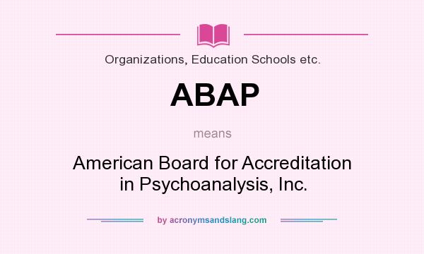 What does ABAP mean? It stands for American Board for Accreditation in Psychoanalysis, Inc.
