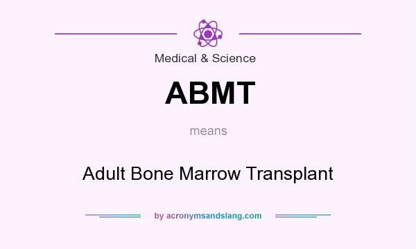 What does ABMT mean? It stands for Adult Bone Marrow Transplant
