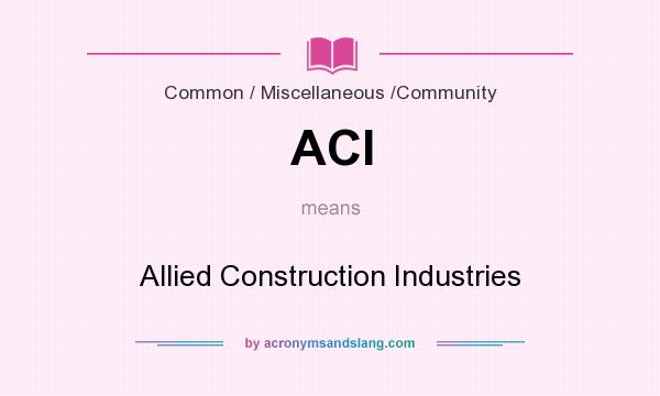 What does ACI mean? It stands for Allied Construction Industries
