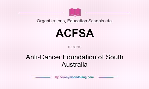 What does ACFSA mean? It stands for Anti-Cancer Foundation of South Australia