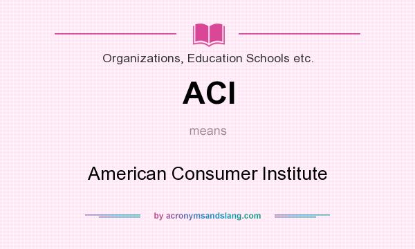 What does ACI mean? It stands for American Consumer Institute