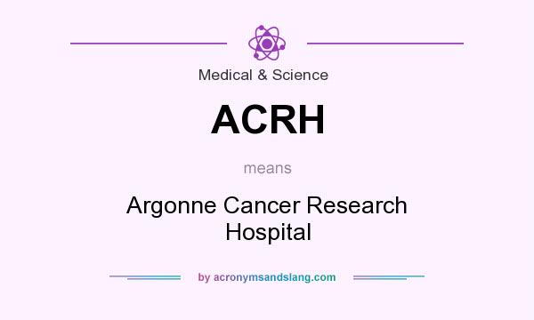 What does ACRH mean? It stands for Argonne Cancer Research Hospital
