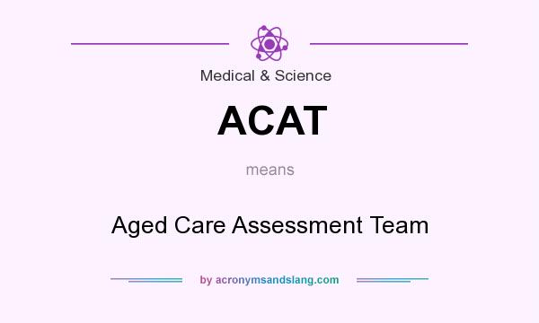 What does ACAT mean? It stands for Aged Care Assessment Team