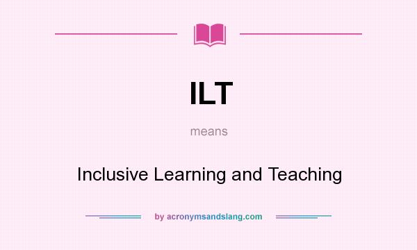 What does ILT mean? It stands for Inclusive Learning and Teaching