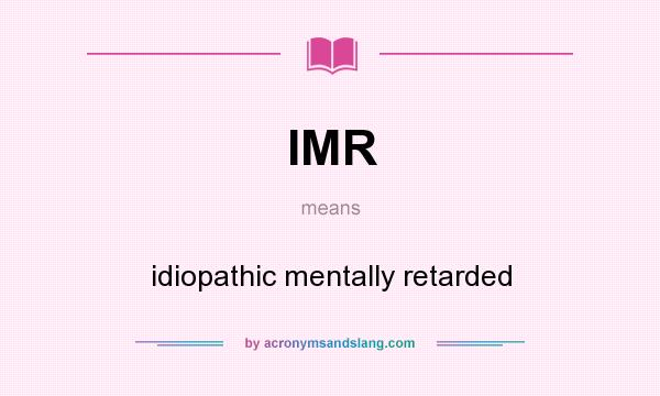 What does IMR mean? It stands for idiopathic mentally retarded