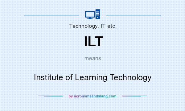 What does ILT mean? It stands for Institute of Learning Technology