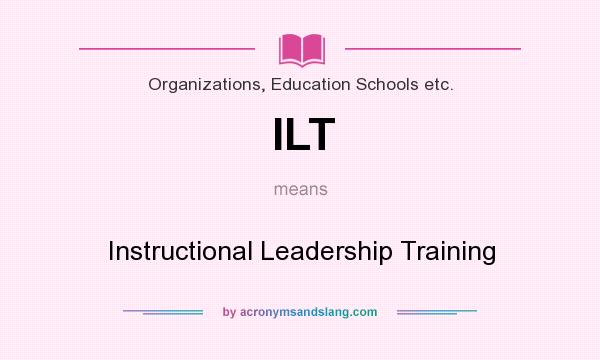 What does ILT mean? It stands for Instructional Leadership Training