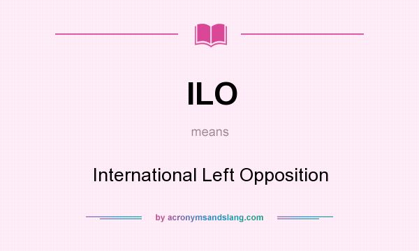 What does ILO mean? It stands for International Left Opposition