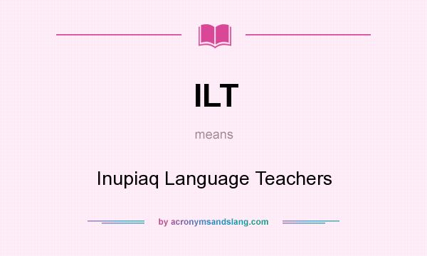What does ILT mean? It stands for Inupiaq Language Teachers