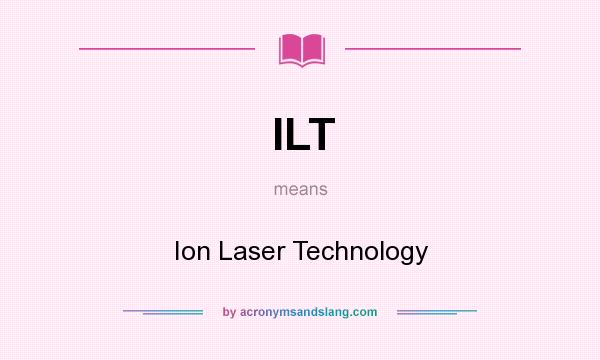 What does ILT mean? It stands for Ion Laser Technology