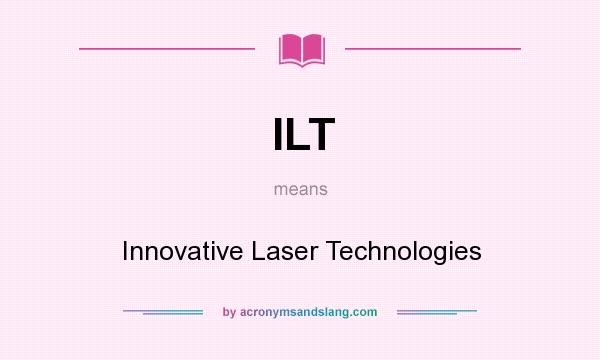 What does ILT mean? It stands for Innovative Laser Technologies