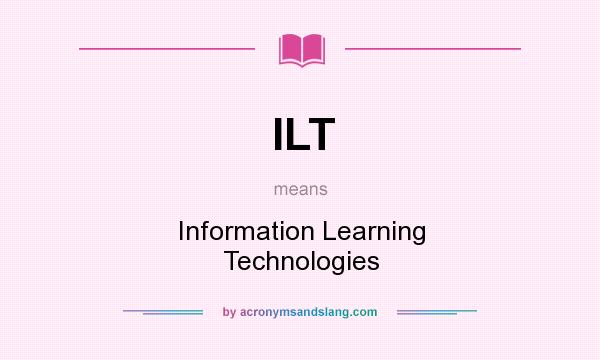 What does ILT mean? It stands for Information Learning Technologies