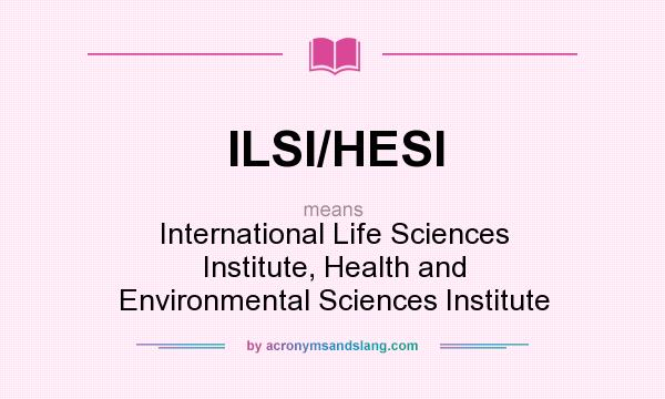 What does ILSI/HESI mean? It stands for International Life Sciences Institute, Health and Environmental Sciences Institute