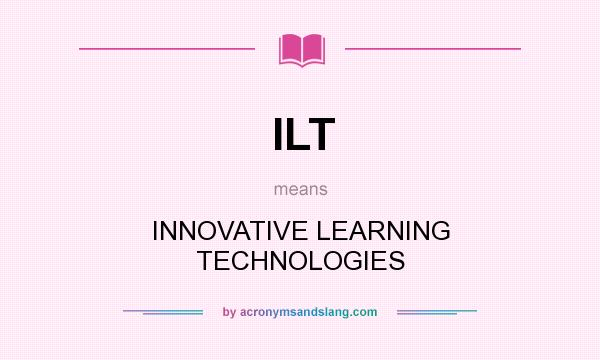 What does ILT mean? It stands for INNOVATIVE LEARNING TECHNOLOGIES