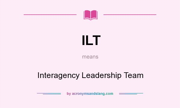 What does ILT mean? It stands for Interagency Leadership Team