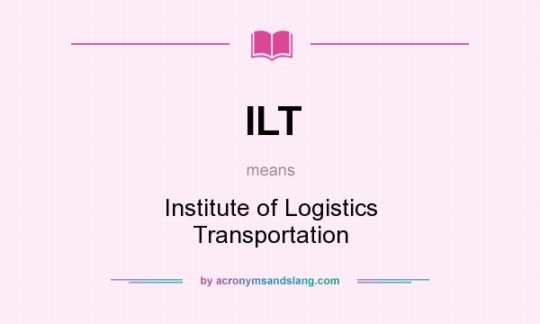 What does ILT mean? It stands for Institute of Logistics Transportation
