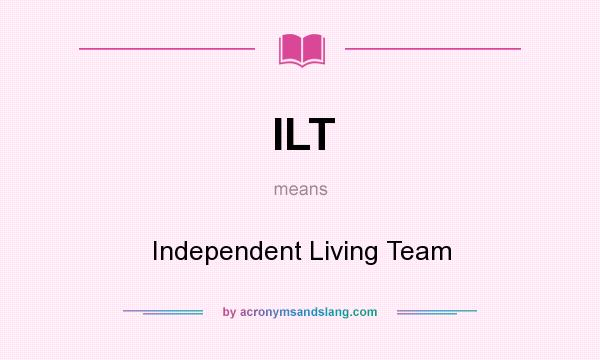 What does ILT mean? It stands for Independent Living Team