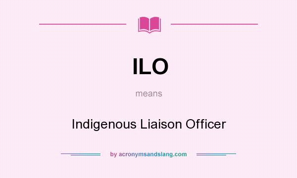 What does ILO mean? It stands for Indigenous Liaison Officer