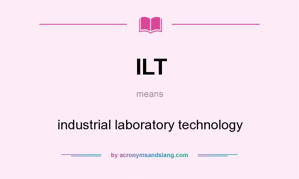 What does ILT mean? It stands for industrial laboratory technology