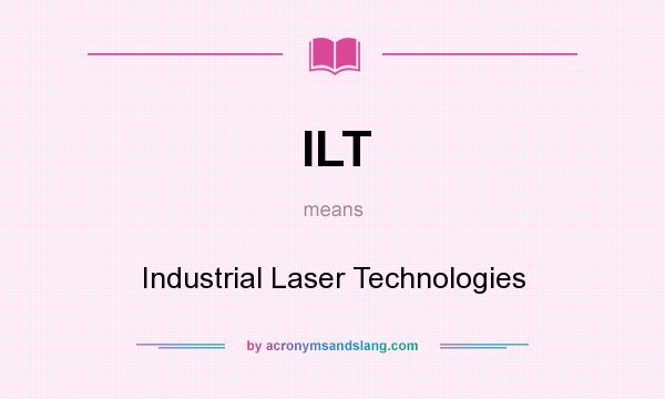 What does ILT mean? It stands for Industrial Laser Technologies