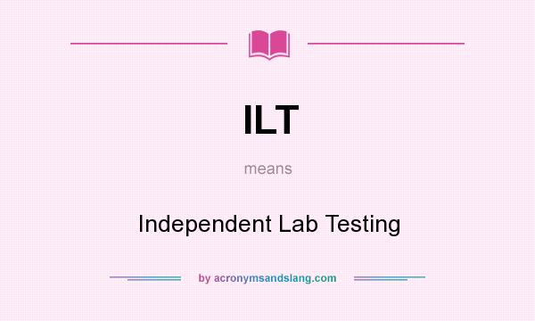 What does ILT mean? It stands for Independent Lab Testing