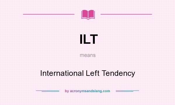 What does ILT mean? It stands for International Left Tendency